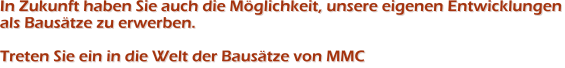 In Zukunft haben Sie auch die Möglichkeit, unsere eigenen Entwicklungenals Bausätze zu erwerben.Treten Sie ein in die Welt der Bausätze von MMC In Zukunft haben Sie auch die Möglichkeit, unsere eigenen Entwicklungenals Bausätze zu erwerben.Treten Sie ein in die Welt der Bausätze von MMC