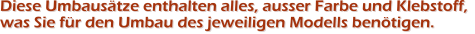 Diese Umbaus�tze enthalten alles, ausser Farbe und Klebstoff, was Sie f�r den Umbau des jeweiligen Modells ben�tigen.