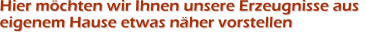 Hier möchten wir Ihnen unsere Erzeugnisse aus eigenem Hause etwas näher vorstellen Hier möchten wir Ihnen unsere Erzeugnisse aus eigenem Hause etwas näher vorstellen